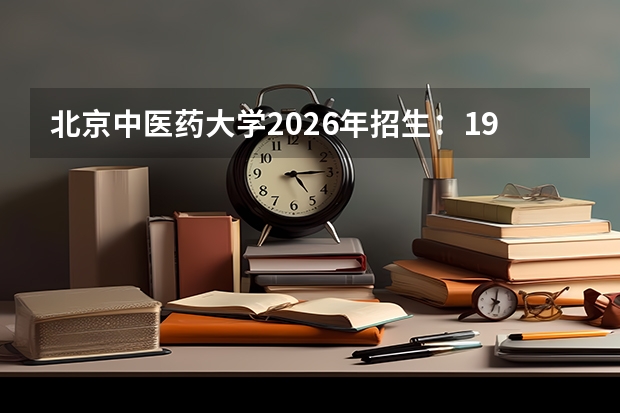 北京中医药大学2026年招生：1900人，新增“中西医临床医学（领军班）”，北京考生选科