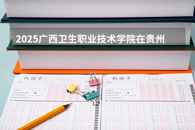 2025广西卫生职业技术学院在贵州招生计划一览表