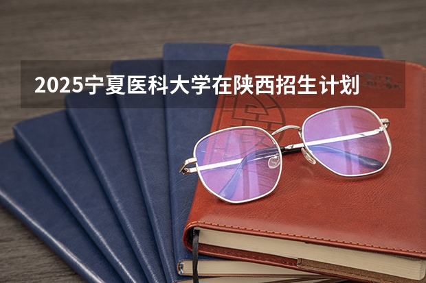 2025宁夏医科大学在陕西招生计划一览表