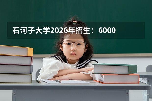 石河子大学2026年招生：6000人，新增“临床药学”，新疆兵团考生位次及选科