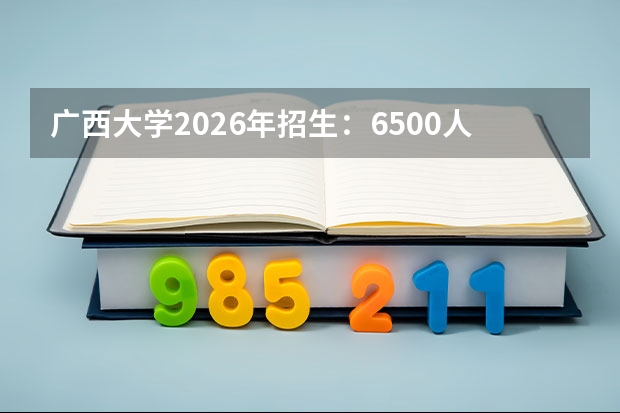 广西大学2026年招生：6500人，新增“智能建造”，广西考生位次及选科