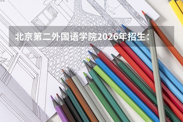 北京第二外国语学院2026年招生：1600人，新增“国际事务与国际关系”，北京考生位次