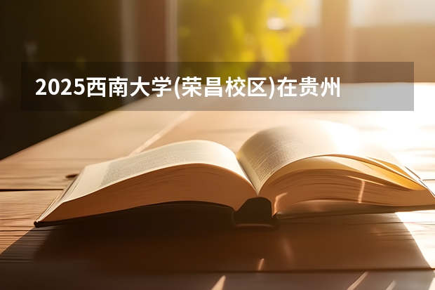 2025西南大学(荣昌校区)在贵州招生计划一览表