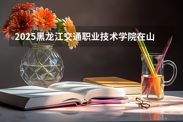 2025黑龙江交通职业技术学院在山西招生计划一览表