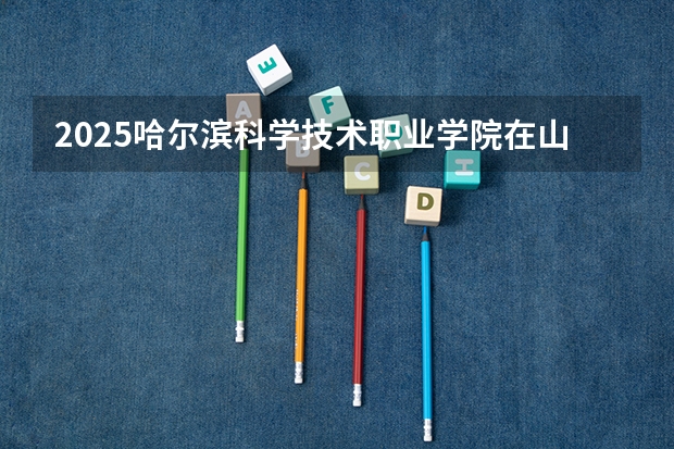 2025哈尔滨科学技术职业学院在山西招生计划一览表