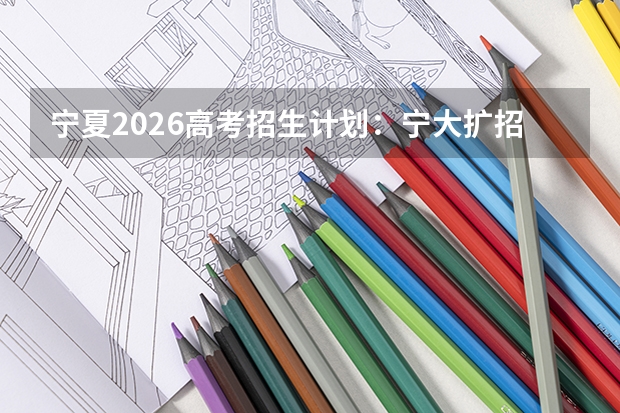 宁夏2026高考招生计划:宁大扩招,新增葡萄与葡萄酒工程