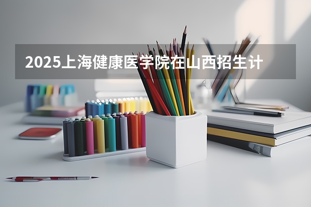 2025上海健康医学院在山西招生计划一览表