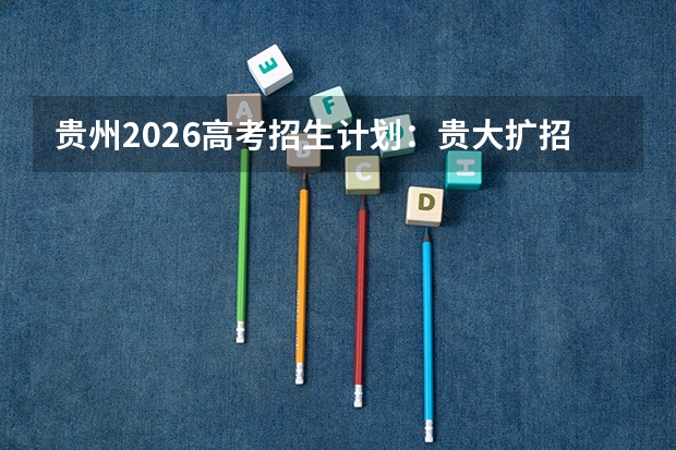贵州2026高考招生计划：贵大扩招，新增数据科学与临床医学