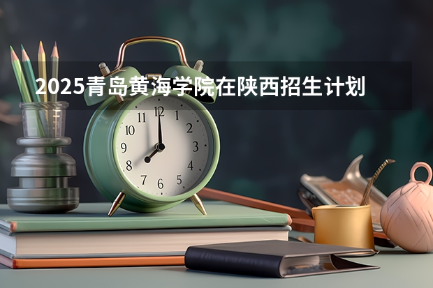 2025青岛黄海学院在陕西招生计划一览表