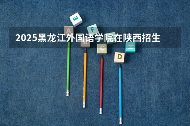 2025黑龙江外国语学院在陕西招生计划一览表