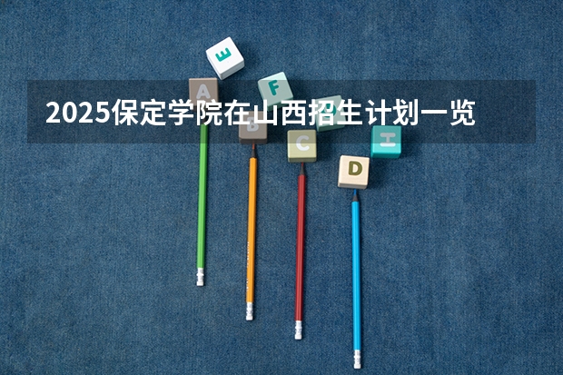 2025保定学院在山西招生计划一览表