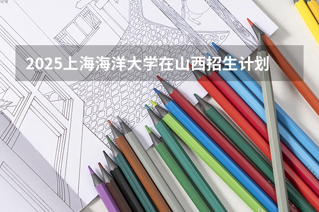 2025上海海洋大学在山西招生计划一览表