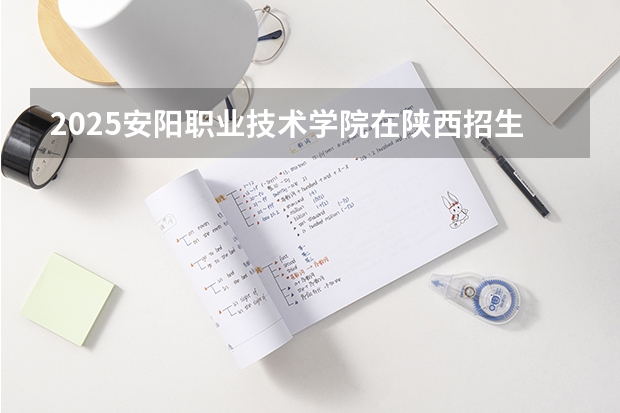 2025安阳职业技术学院在陕西招生计划一览表