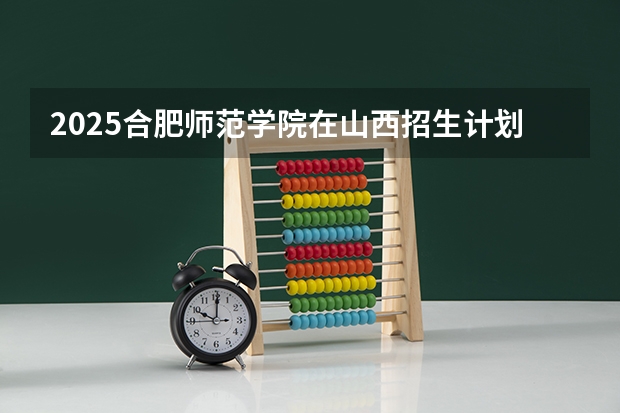 2025合肥师范学院在山西招生计划一览表
