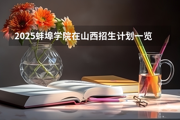 2025蚌埠学院在山西招生计划一览表