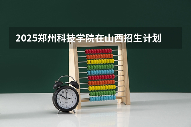 2025郑州科技学院在山西招生计划一览表