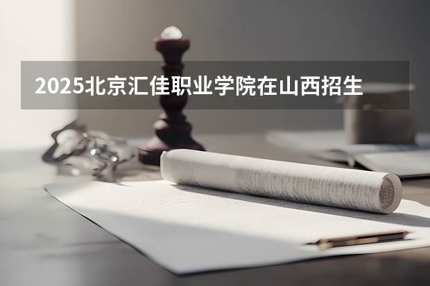 2025北京汇佳职业学院在山西招生计划一览表