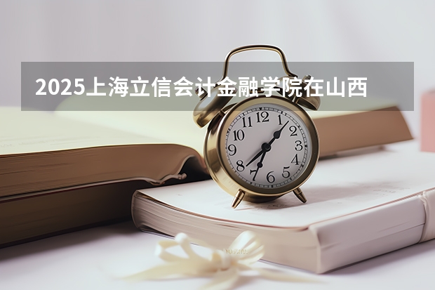 2025上海立信会计金融学院在山西招生计划一览表