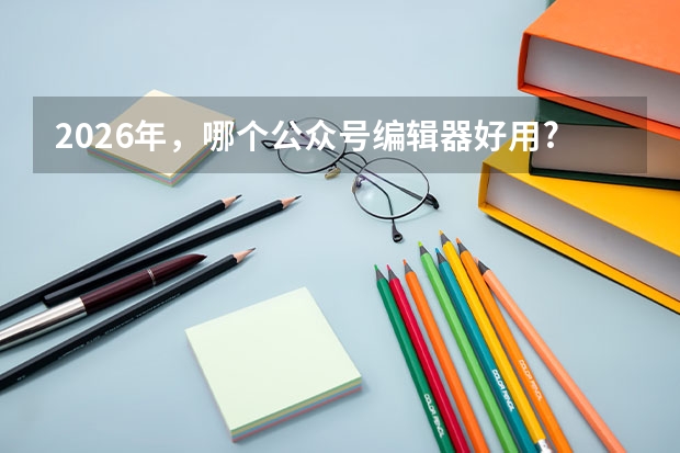 2026年，哪个公众号编辑器好用?企业/政务新媒体实用指南