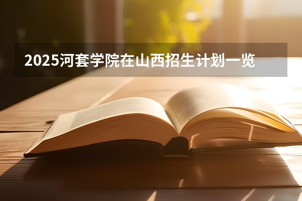 2025河套学院在山西招生计划一览表