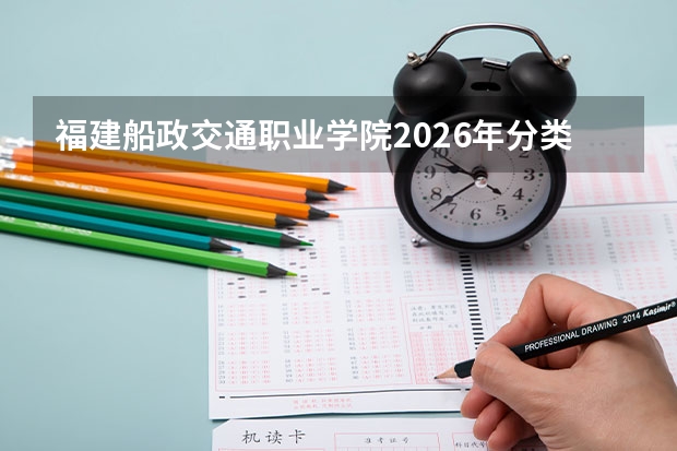 福建船政交通职业学院2026年分类招考计划发布，航海轮机空乘专业有体检要求