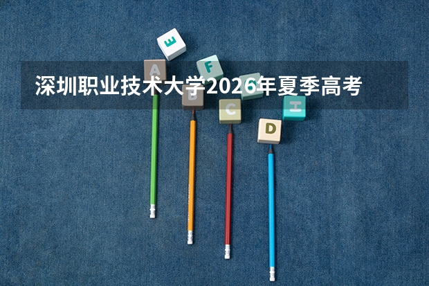 深圳职业技术大学2026年夏季高考本科招生预计超2500人，较去年翻一番