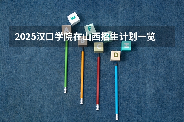 2025汉口学院在山西招生计划一览表