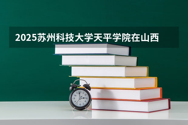 2025苏州科技大学天平学院在山西招生计划一览表