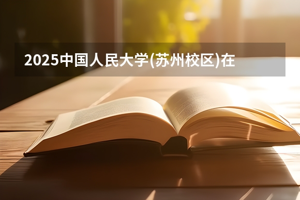 2025中国人民大学(苏州校区)在陕西招生计划一览表