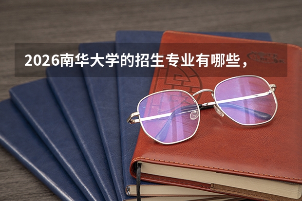 2026南华大学的招生专业有哪些，优势专业
