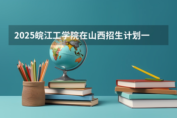 2025皖江工学院在山西招生计划一览表