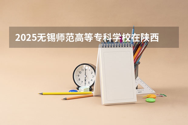 2025无锡师范高等专科学校在陕西招生计划一览表