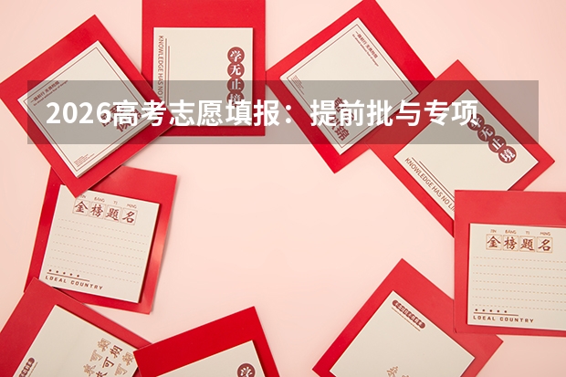 2026高考志愿填报：提前批与专项计划的规则陷阱