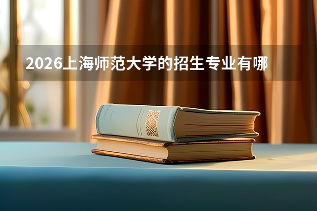 2026上海师范大学的招生专业有哪些，优势专业