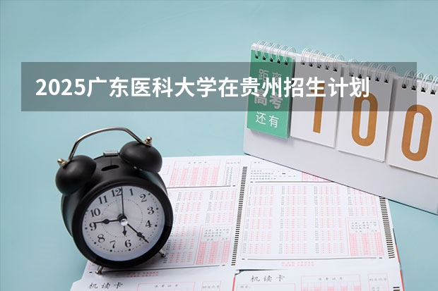 2025广东医科大学在贵州招生计划一览表