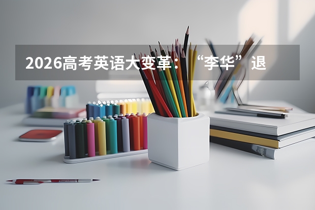 2026高考英语大变革：“李华”退场，思辨与真实交际能力成核心考点