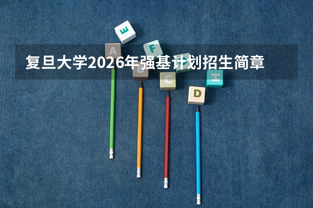 复旦大学2026年强基计划招生简章核心细则