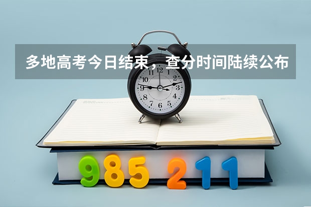 多地高考今日结束，查分时间陆续公布，志愿填报节点需牢记