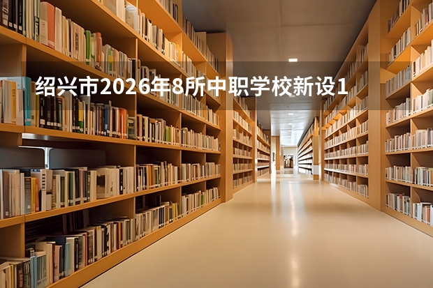 绍兴市2026年8所中职学校新设13个专业，1所技工院校新设1个专业