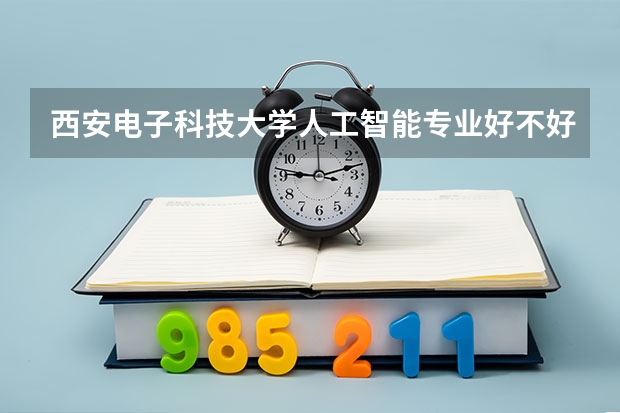 西安电子科技大学人工智能专业好不好？连续八年A+，学费6600元/年