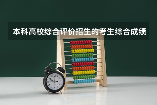 本科高校综合评价招生的考生综合成绩是怎样形成的？如何填报本科高校综合评价志愿？
