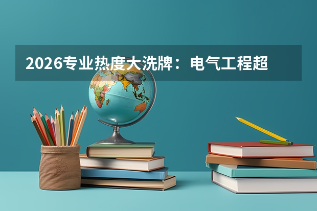 2026专业热度大洗牌：电气工程超人工智能登顶，硬科技全面走热
