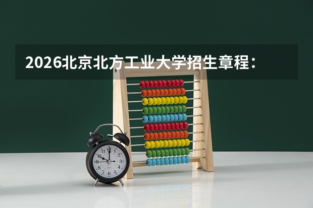 2026北京北方工业大学招生章程：延庆创新港3个专业培养，色盲色弱限报专业公布