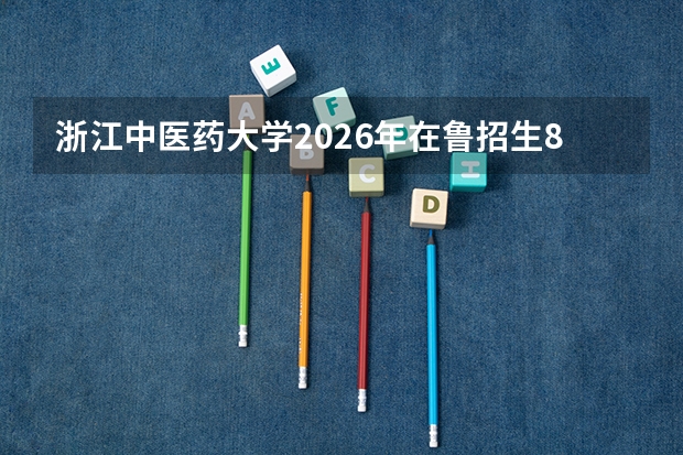 浙江中医药大学2026年在鲁招生89人增加20人，中医学5+3本硕贯通培养