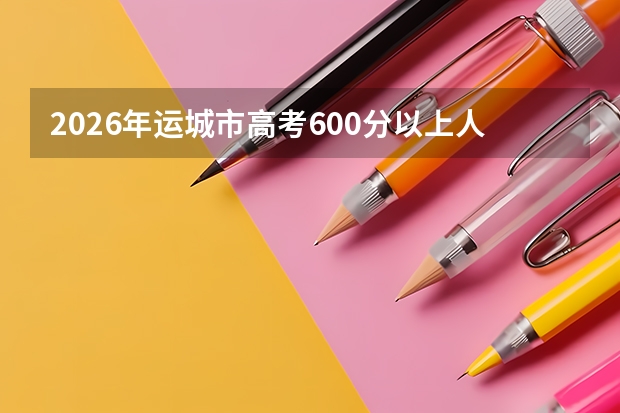 2026年运城市高考600分以上人数及高分学校排名