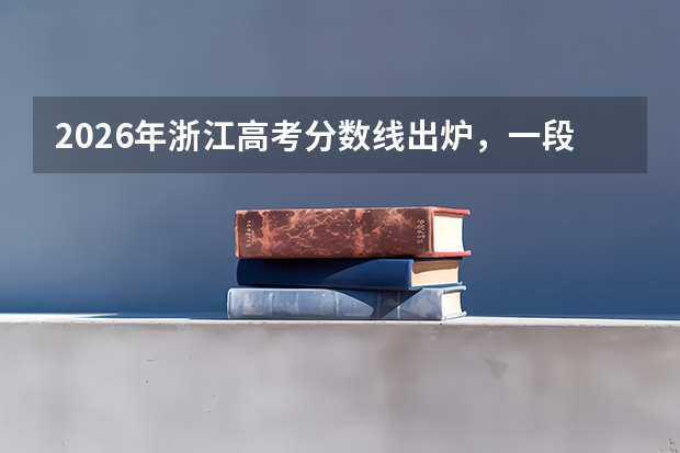 2026年浙江高考分数线出炉，一段线494分、二段线266分，各大学录取分数预测