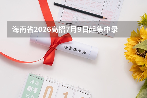 海南省2026高招7月9日起集中录取！1520多所高校在琼招生，预计8月15日完成