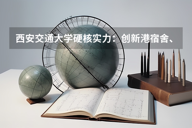 西安交通大学硬核实力：创新港宿舍、学费明细、西部就业优势与校园生活