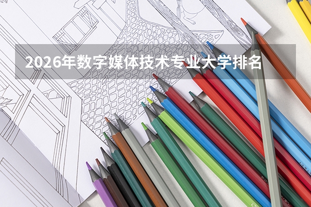 2026年数字媒体技术专业大学排名，中传浙大北大A+，数字创意产业需求旺