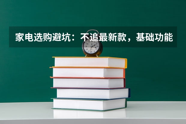 家电选购避坑：不追最新款，基础功能与能效最重要